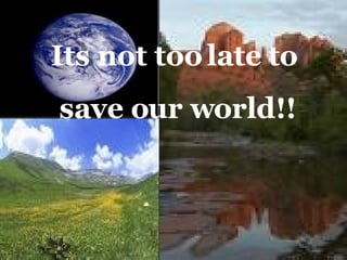 Its not too late to  save our world!! 