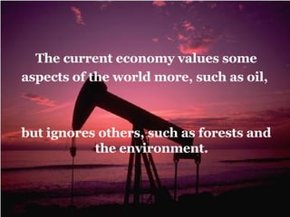<ul><li>The current economy values some </li></ul><ul><li>aspects of the world more, such as oil,  </li></ul><ul><li>but i...