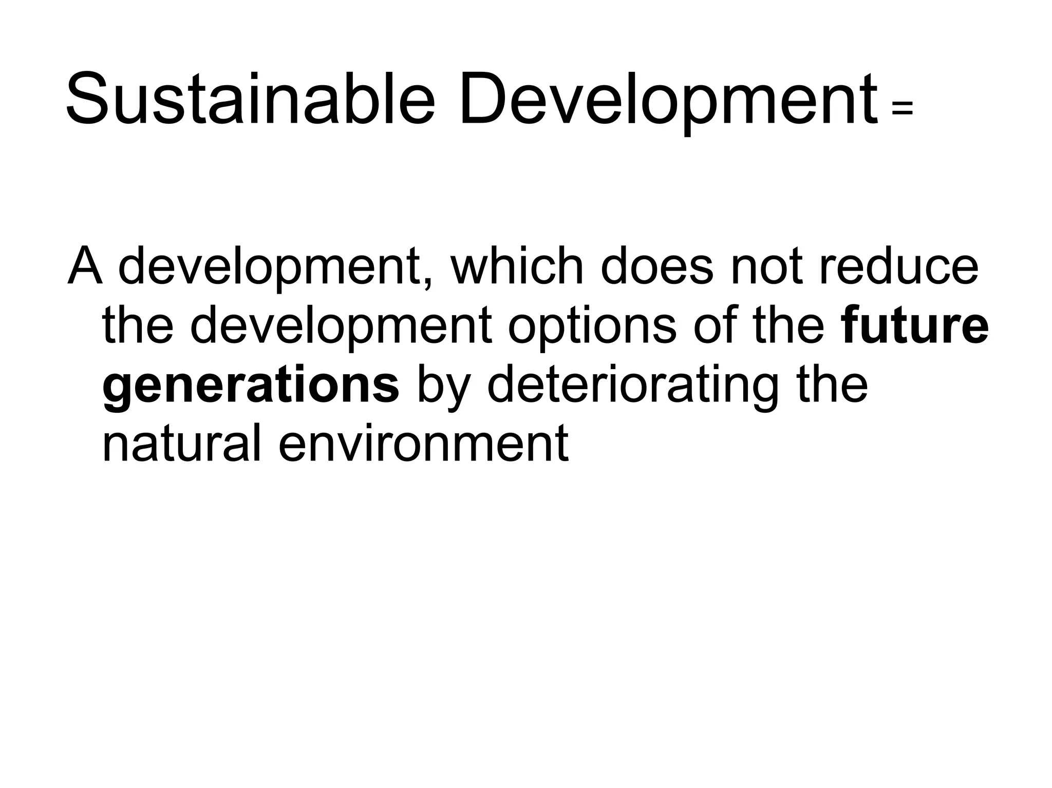 Sustainable Development = A development, which does not reduce the development options of the future generations by deteriorating the natural environment