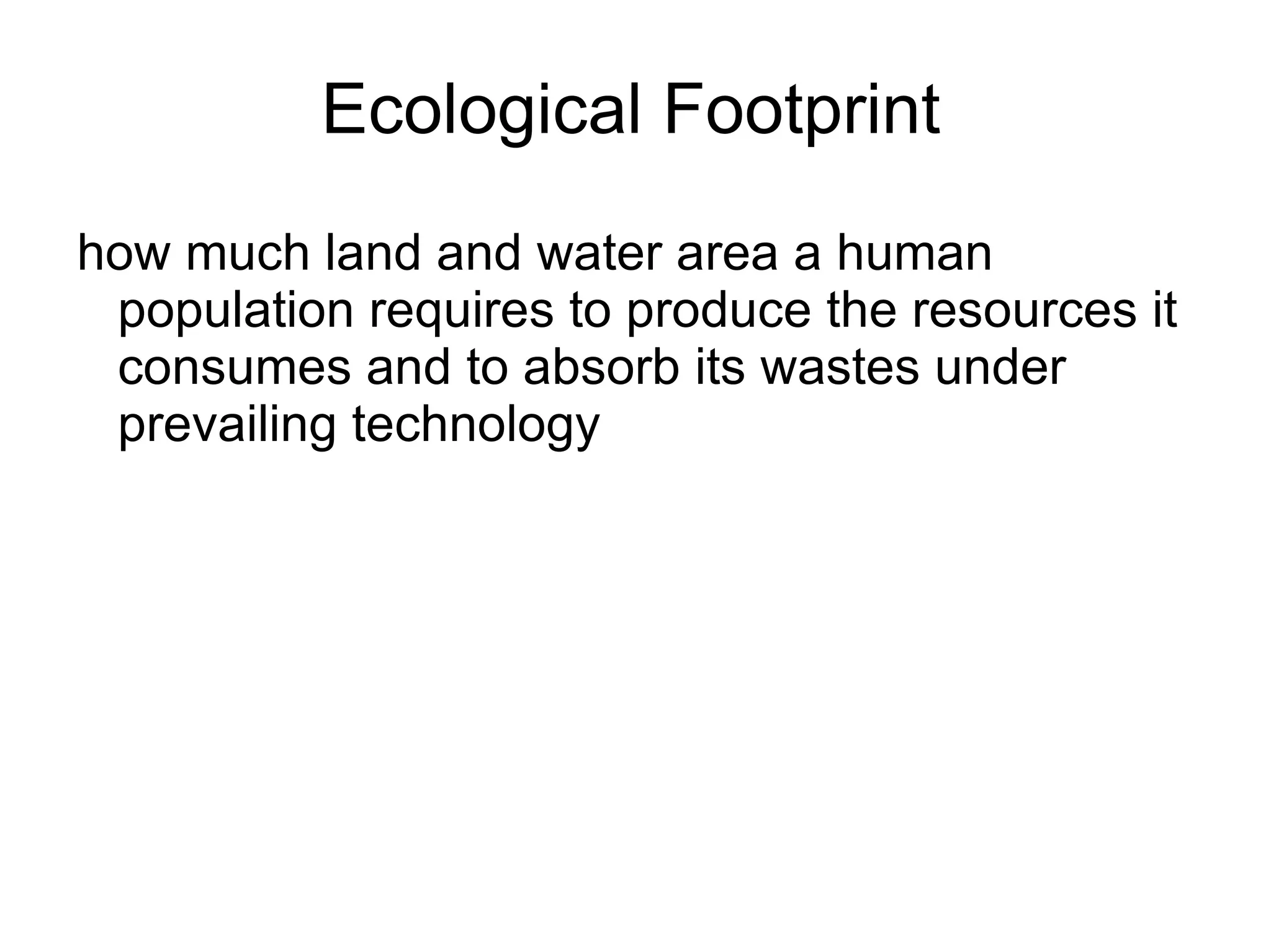 Ecological Footprint how much land and water area a human population requires to produce the resources it consumes and to absorb its wastes under prevailing technology