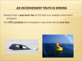 Asserts that a  sea - level rise  of 20 feet is a realistic short-term prospect. The  IPCC predicts  the increase in sea level will be  one foot. 