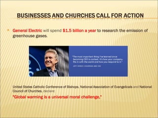 General Electric  will spend  $1.5 billion a year   to research the emission of greenhouse gases . United States Catholic Conference of Bishops ,  National Association of Evangelicals  and  National Council of Churches , declare: "Global warming is a universal moral challenge," 