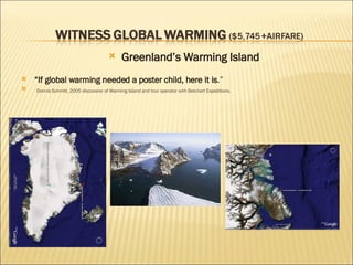 Greenland’s Warming Island  “ If global warming needed a poster child, here it is .” Dennis Schmitt, 2005 discoverer of Warming Island and tour operator with Betchart Expeditions. 