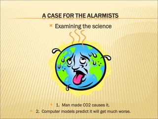 Examining the science 1.  Man made CO2 causes it.  2.  Computer models predict it will get much worse. 