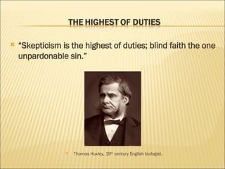 “ Skepticism is the highest of duties; blind faith the one unpardonable sin.” Thomas Huxley, 19 th  century English biologist.  