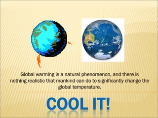 Global warming is a natural phenomenon, and there is nothing realistic that mankind can do to significantly change the global temperature. 