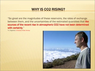 “ So great are the magnitudes of these reservoirs, the rates of exchange between them, and the uncertainties  of the estimated quantities that  the sources of the recent rise in atmospheric CO2 have not been determined with certainty .” T.V. Segalstad,  University of Oslo, Norway 