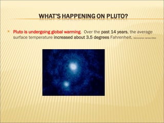 Pluto is undergoing global warming .  Over the  past 14 years , the average surface temperature  increased about 3.5 degrees  Fahrenheit.  Astronomer James Elliot 