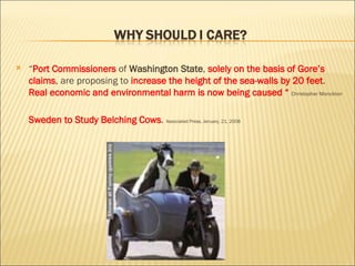 “ Port Commissioners  of  Washington State ,  solely on the basis of Gore’s claims , are proposing to  increase the height of the sea-walls by 20 feet .   Real economic and environmental harm is now being caused “  Christopher Monckton Sweden to Study Belching Cows .  Associated Press, January, 21, 2008 