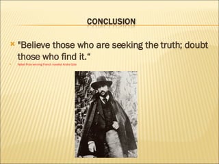 "Believe those who are seeking the truth; doubt those who find it.“ Nobel Prize winning French novelist Andre Gide 