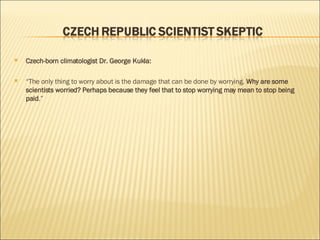 Czech-born climatologist Dr. George Kukla: “ The only thing to worry about is the damage that can be done by worrying.  Why are some scientists worried? Perhaps because they feel that to stop worrying may mean to stop being paid .” 