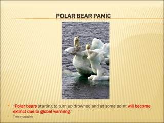 “ Polar bears  starting to turn up drowned and at some point  will become extinct due to global warming .”  Time magazine 