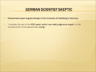 Paleoclimate expert Augusto Mangini   of the University of Heidelberg in Germany: “ I consider the part of the  IPCC report, which I can really judge as an expert , i.e. the reconstruction of the paleoclimate,  wrong ,”   