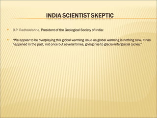 B.P. Radhakrishna,  President of the Geological Society of   India: “ We appear to be overplaying this global warming issue as global warming is nothing new. It has happened in the past, not once but several times, giving rise to glacial-interglacial cycles.” 