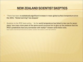 “ There has been  no statistically-significant increase in mean global surface temperature since the 2001. “Global warming” has stopped .” Question to the IPCC lead author. “ As the  world temperature has failed to rise now for seven years ,  how many more years of the same would convince him to give up the pretence that the IPCC’s predictions have any connection with reality?” Answer came there none. Bryan Leyland, International Climate Science Coalition, Auckland, New Zealand, at 2007 Bail conference 