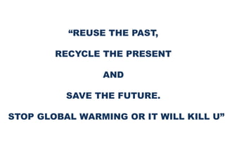 “REUSE THE PAST,
RECYCLE THE PRESENT
AND
SAVE THE FUTURE.
STOP GLOBAL WARMING OR IT WILL KILL U”
 
