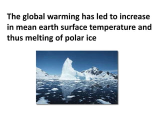 The global warming has led to increase
in mean earth surface temperature and
thus melting of polar ice
 