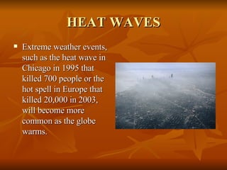 HEAT WAVES Extreme weather events, such as the heat wave in Chicago in 1995 that killed 700 people or the hot spell in Europe that killed 20,000 in 2003, will become more common as the globe warms. 