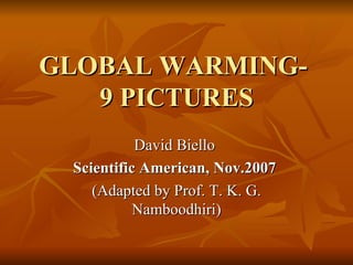 GLOBAL WARMING-  9 PICTURES David Biello  Scientific American, Nov.2007   (Adapted by Prof. T. K. G. Namboodhiri) 