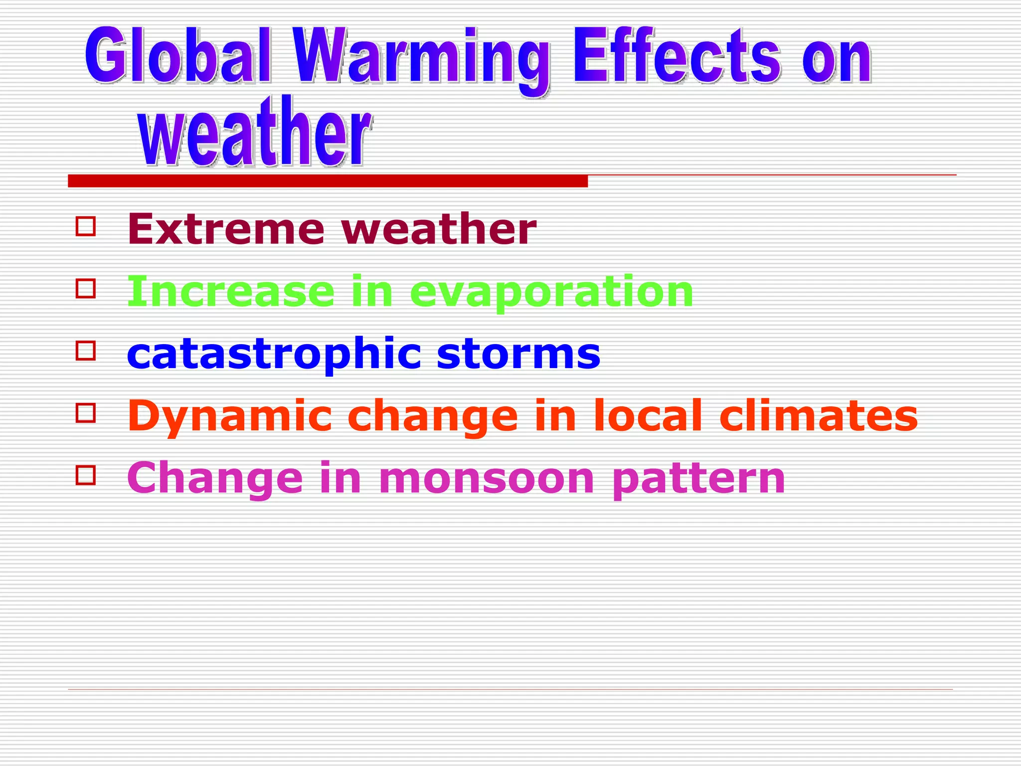 Extreme weather   Increase in evaporation   catastrophic storms   Dynamic change in local climates Change in monsoon pattern   Global Warming Effects on  weather 