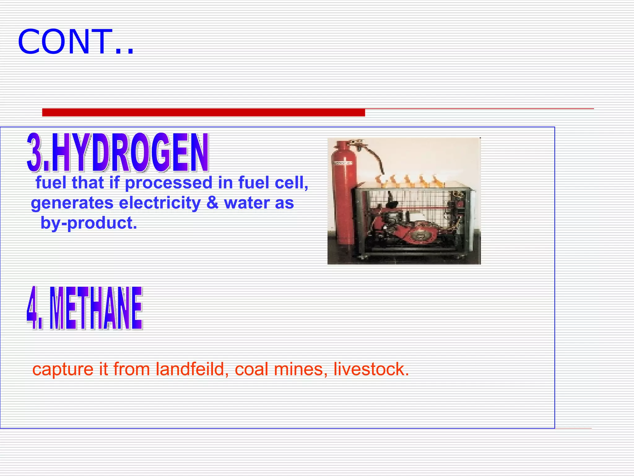 CONT.. fuel that if processed in fuel cell,  generates electricity & water as by-product. capture it from landfeild, coal mines, livestock. 3.HYDROGEN 4. METHANE 