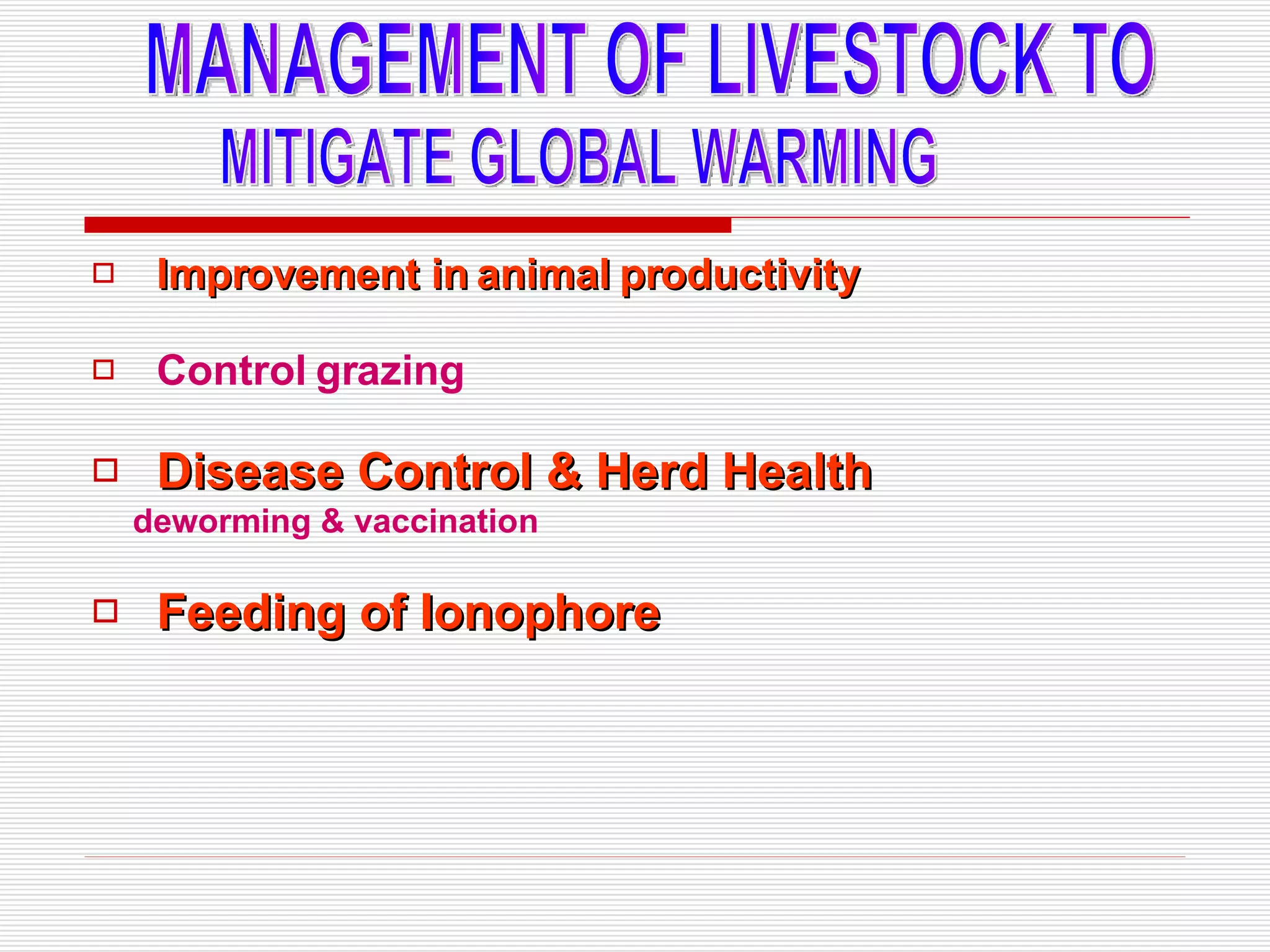 Improvement in animal productivity Control grazing Disease   Control & Herd Health deworming & vaccination   Feeding of Ionophore MANAGEMENT OF LIVESTOCK TO  MITIGATE GLOBAL WARMING 