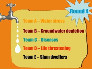 Round 4 Team A – Water stress Team B – Groundwater depletion Team C – Diseases Team D – Life threatening Team E – Slum dwellers 