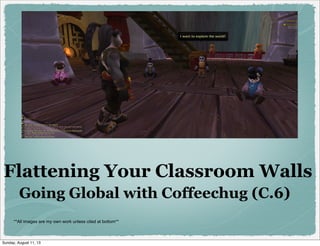 Flattening Your Classroom Walls
Going Global with Coffeechug (C.6)
**All images are my own work unless cited at bottom**
Sunday, August 11, 13
 