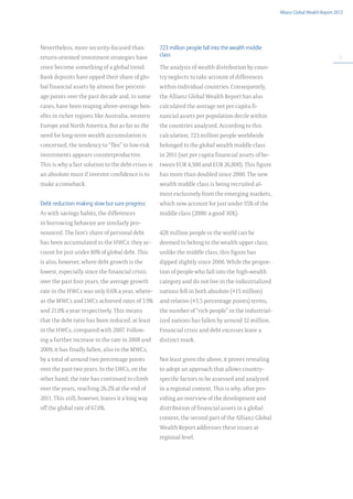 Allianz Global Wealth Report 2012




Nevertheless, more security-focused than            723 million people fall into the wealth middle
return-oriented investment strategies have          class                                                                           11

since become something of a global trend.           The analysis of wealth distribution by coun-
Bank deposits have upped their share of glo-        try neglects to take account of differences
bal financial assets by almost five percent-        within individual countries. Consequently,
age points over the past decade and, in some        the Allianz Global Wealth Report has also
cases, have been reaping above-average ben-         calculated the average net per capita fi-
efits in richer regions like Australia, western     nancial assets per population decile within
Europe and North America. But as far as the         the countries analyzed. According to this
need for long-term wealth accumulation is           calculation, 723 million people worldwide
concerned, the tendency to “flee” to low-risk       belonged to the global wealth middle class
investments appears counterproductive.              in 2011 (net per capita financial assets of be-
This is why a fast solution to the debt crises is   tween EUR 4,500 and EUR 26,800). This figure
an absolute must if investor confidence is to       has more than doubled since 2000. The new
make a comeback.                                    wealth middle class is being recruited al-
                                                    most exclusively from the emerging markets,
Debt reduction making slow but sure progress        which now account for just under 55% of the
As with savings habits, the differences             middle class (2000: a good 16%).
in borrowing behavior are similarly pro-
nounced. The lion’s share of personal debt          428 million people in the world can be
has been accumulated in the HWCs: they ac-          deemed to belong to the wealth upper class;
count for just under 80% of global debt. This       unlike the middle class, this figure has
is also, however, where debt growth is the          dipped slightly since 2000. While the propor-
lowest, especially since the financial crisis:      tion of people who fall into the high-wealth
over the past four years, the average growth        category and do not live in the industrialized
rate in the HWCs was only 0.6% a year, where-       nations fell in both absolute (+15 million)
as the MWCs and LWCs achieved rates of 3.9%         and relative (+3.5 percentage points) terms,
and 21.0% a year respectively. This means           the number of “rich people” in the industrial-
that the debt ratio has been reduced, at least      ized nations has fallen by around 32 million.
in the HWCs, compared with 2007. Follow-            Financial crisis and debt excesses leave a
ing a further increase in the rate in 2008 and      distinct mark.
2009, it has finally fallen, also in the MWCs,
by a total of around two percentage points          Not least given the above, it proves revealing
over the past two years. In the LWCs, on the        to adopt an approach that allows country-
other hand, the rate has continued to climb         specific factors to be assessed and analyzed
over the years, reaching 26.2% at the end of        in a regional context. This is why, after pro-
2011. This still, however, leaves it a long way     viding an overview of the development and
off the global rate of 67.0%.                       distribution of financial assets in a global
                                                    context, the second part of the Allianz Global
                                                    Wealth Report addresses these issues at
                                                    regional level.
 