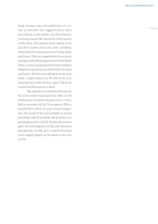 Allianz Global Wealth Report 2012




Weak economic data also fueled fears of a re-                                       57

turn to recession. This triggered drastic share
price slumps on the market, with the Eurostoxx
50 losing around 24% during the third quarter
of 2011 alone. The situation eased slightly in the
last three months of the year, with confidence
bolstered by the new governments in Italy, Spain
and Greece. This was supported by the austerity
package resolved by the government led by Mario
Monti, as well as by proposals for more stringent
budgetary regulations put forward by Germany
and France. The Eurostoxx 50 had, however, only
made a slight recovery by the end of the year,
meaning that it had still lost a good 19% in the
second half of the year as a whole.
           The turbulent second half of the year on
the stock markets had a knock-on effect on the
development of private financial assets. Assets
held in securities fell by 7% as against 2010 to
around EUR 7 trillion. In a year-on-year compar-
ison, the chunk of the asset portfolio of private
households held in securities fell by almost two
percentage points to 26.1%. Despite the positive
gains for bank deposits (+3.2%) and insurance
and pensions (+1.9%), gross regional financial
assets dipped slightly on the whole to the tune
of 0.2%.
 