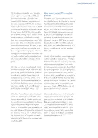 Allianz Global Wealth Report 2012




The development in global gross financial           Global prosperity gap and different catch-up
assets of private households in 2011 was            processes                                                                          9

largely disappointing. The growth rate              In order to paint a more sophisticated pic-
slowed to 1.6%, the lowest level seen since         ture of global wealth distribution by country,
the crisis-ridden year of 2008. Not least due       the Allianz Global Wealth Report has split
to the weaker euro, financial assets in the 52      the countries evaluated into three wealth
countries included in our analysis neverthe-        classes, similar to the income classes used
less surpassed the EUR 100 trillion mark for        by the World Bank: high wealth countries
the first time, coming in at EUR 103.3 trillion     (HWC) with average net per capita finan-
at the end of 2011. Global financial assets         cial assets of more than EUR 26,800; mid-
have been growing at an average rate of 4.0%        dle wealth countries (MWC), net per capita
a year since 2000, slower than the growth in        financial assets of between EUR 4,500 and
nominal economic output. At a good 3%, per          EUR 26,800; and low wealth countries (LWC),
capita growth in financial assets has only          net per capita financial assets of less than
been on a par with average global inflation         EUR 4,500.
during the same period. This means that sav-
ers worldwide have not been able to achieve         Wealth is distributed very unevenly through-
any real asset growth over the past eleven          out the world. Even today, around 85% of glo-
years.                                              bal net financial assets are still in the hands
                                                    of private households in HWCs, although
2011 also saw private household debt climb          these countries are home to less than 20% of
to a new record high of EUR 31.8 trillion. The      the global population. The global prosperity
pace of debt growth has, however, slackened         gap is immense from a per capita perspec-
considerably since the financial crisis of          tive, too: net per capita financial assets in the
2007/08, coming in at “only” 2.2% last year.        HWCs totaled EUR 70,590 at the end of 2011,
This resulted in an improvement in the glo-         several times higher than in the LWCs, where
bal debt ratio (liability of private households     the same figure came in at only EUR 2,040
as percent of global GDP) to 67.0%, a far cry       per capita. People in MWCs had average net
from the pre-crisis high of 2007 (71.4%).           financial assets worth EUR 10,240.


Global net financial assets (gross financial        The considerable variance in the levels also
assets less liabilities) reached EUR 71.5 tril-     implies marked differences in growth. Net
lion at the end of 2011. Over the past decade,      per capita financial assets in the LWCs has
the growth in net financial assets has lagged       been growing by almost 16% a year since
significantly behind the growth in gross            2000, eight times faster than in the HWCs.
financial assets at 3.4% a year, a side effect of   At the beginning of the decade, per capita
the rapid debt growth prior to the outbreak of      financial assets in the HWCs were still 141
the financial crisis. At EUR 14,880 per capita,     times as high as in the LWCs, a factor that
net financial assets at the end of 2011 were        has since been reduced to 35.
also still slightly down on the historical high
reached in 2007.
 