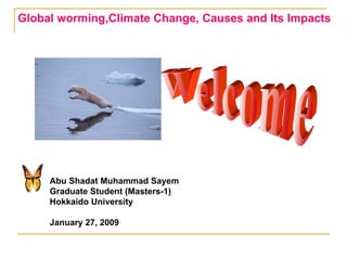 Global worming,Climate Change, Causes and Its Impacts Welcome Abu Shadat Muhammad Sayem Graduate Student (Masters-1) Hokkaido University January 27, 2009 