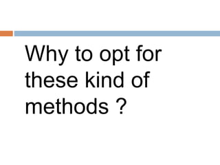 Why to opt for
these kind of
methods ?
 