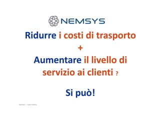 Ridurre i costi di trasporto
+
Aumentare il livello di
Nemsys – Case History
Aumentare il livello di
servizio ai clienti ?
Si può!
 