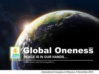 Global Oneness
                                                                     2012




PEACE IS IN OUR HANDS…
*Russian version, photo from www.goodfon.ru




                         International Congress in Moscow, 4 November 2012
 