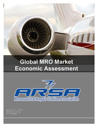 Global MRO Market Economic Assessment ARSA 2013
© 2012 i ICF SH&E
M a r c h 1 3 , 2 0 1 3
S u b m i t t e d b y :
I C F S H & E
Global MRO Market
Economic Assessment
 