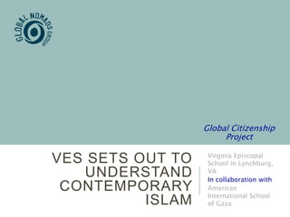 VES SETS OUT TO
UNDERSTAND
CONTEMPORARY
ISLAM
Virginia Episcopal
School in Lynchburg,
VA
In collaboration with
American
International School
of Gaza
Global Citizenship
Project
 