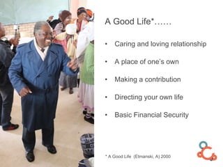 • Caring and loving relationship
• A place of one’s own
• Making a contribution
• Directing your own life
• Basic Financial Security
A Good Life*……
* A Good Life (Etmanski, A) 2000