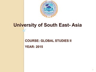 COURSE: GLOBAL STUDIES II
YEAR: 2015
University of South East- Asia
1
 