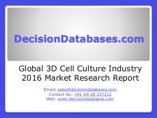 DecisionDatabases.com
Global 3D Cell Culture Industry
2016 Market Research Report
Email: sales@decisiondatabases.com
Contact No: +91 99 28 237112
Web: www.decisiondatabases.com
 
