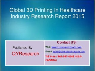 Global 3D Printing In Healthcare
Industry Research Report 2015
Published By
QYResearch
Contact US:
Web: www.qyresearchreports.com
Email: sales@qyresearchreports.com
Toll Free : 866-997-4948 (USA-
CANADA)
 