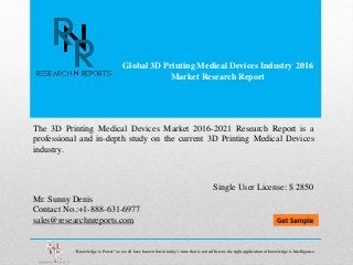 Global 3D Printing Medical Devices Industry 2016
Market Research Report
Mr. Sunny Denis
Contact No.:+1-888-631-6977
sales@researchnreports.com
The 3D Printing Medical Devices Market 2016-2021 Research Report is a
professional and in-depth study on the current 3D Printing Medical Devices
industry.
Single User License: $ 2850
“Knowledge is Power” as we all have known but in today’s time that is not sufficient, the right application of knowledge is Intelligence.
 