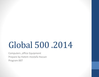 Global 500 .2014
Computers ,office Equipment
Prepare by Hatem mostafa Hassan
Program 007
 