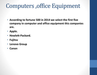 Computers ,office Equipment
• According to fortune 500 in 2014 we select the first five
company in computer and office equipment this companies
are.
• Apple.
• Hewlett-Packard.
• Fujitsu
• Lenovo Group
• Canon
 