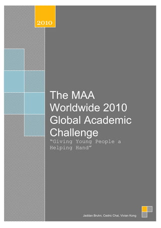 The MAA
Worldwide 2010
Global Academic
Challenge
“Giving Young People a
Helping Hand”
2010
Jaddan Bruhn, Cedric Chai, Vivian Kong
 