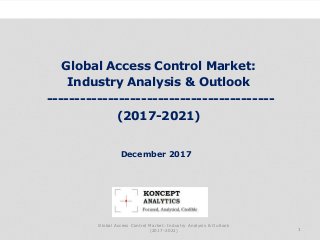 Global Access Control Market:
Industry Analysis & Outlook
-----------------------------------------
(2017-2021)
Industry Research by Koncept Analytics
1
December 2017
Global Access Control Market: Industry Analysis & Outlook
(2017-2021)
 
