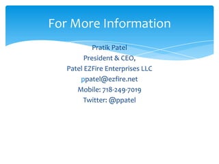 For More Information
           Pratik Patel
         President & CEO,
   Patel EZFire Enterprises LLC
       ppatel@ezfire.net
      Mobile: 718-249-7019
        Twitter: @ppatel
 