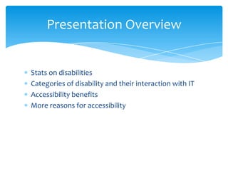 Presentation Overview


Stats on disabilities
Categories of disability and their interaction with IT
Accessibility benefits
More reasons for accessibility
 