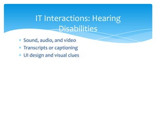 IT Interactions: Hearing
            Disabilities
Sound, audio, and video
Transcripts or captioning
UI design and visual clues
 