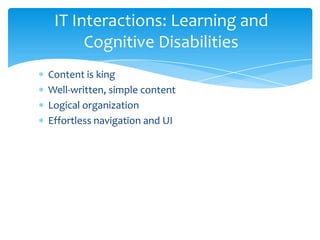 IT Interactions: Learning and
      Cognitive Disabilities
Content is king
Well-written, simple content
Logical organization
Effortless navigation and UI
 